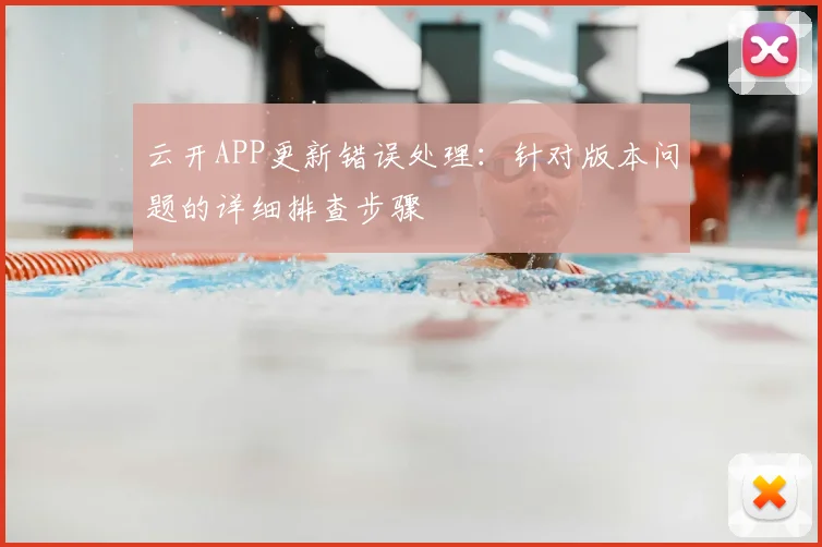 云开APP更新错误处理：针对版本问题的详细排查步骤
