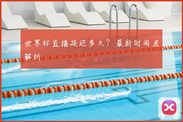世界杯直播延迟多久？最新时间差解析