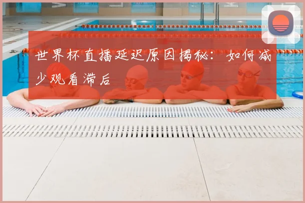 世界杯直播延迟原因揭秘：如何减少观看滞后