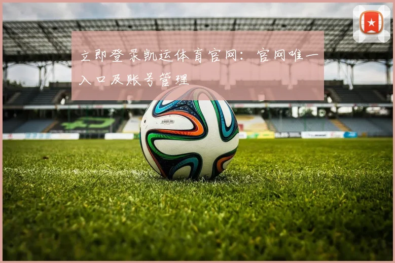 立即登录凯运体育官网：官网唯一入口及账号管理