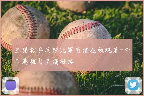 王楚钦乒乓球比赛直播在线观看-今日赛程与直播链接