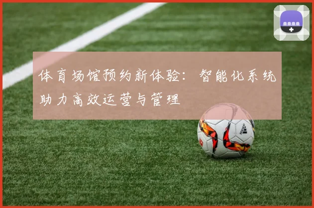 体育场馆预约新体验：智能化系统助力高效运营与管理