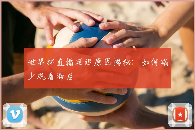 世界杯直播延迟原因揭秘：如何减少观看滞后