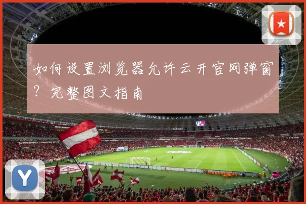 如何设置浏览器允许云开官网弹窗？完整图文指南