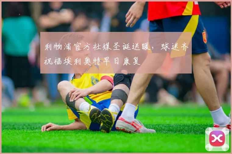 利物浦官方社媒圣诞送暖，球迷齐祝福埃利奥特早日康复