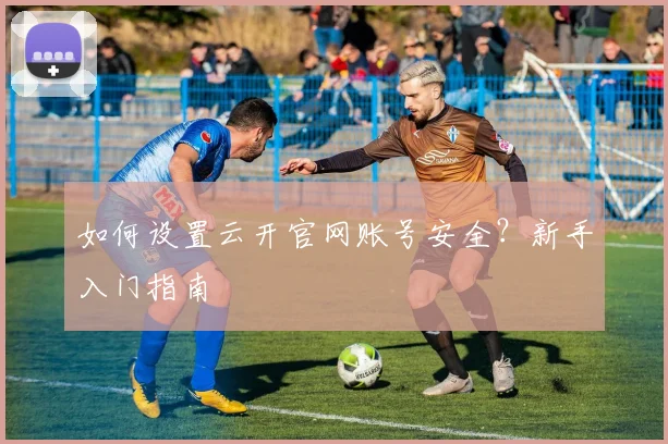 如何设置云开官网账号安全？新手入门指南