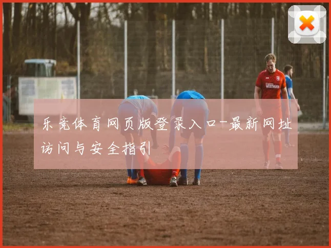 乐竞体育网页版登录入口-最新网址访问与安全指引
