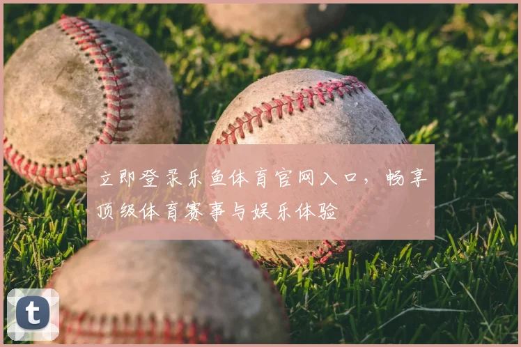 立即登录乐鱼体育官网入口，畅享顶级体育赛事与娱乐体验