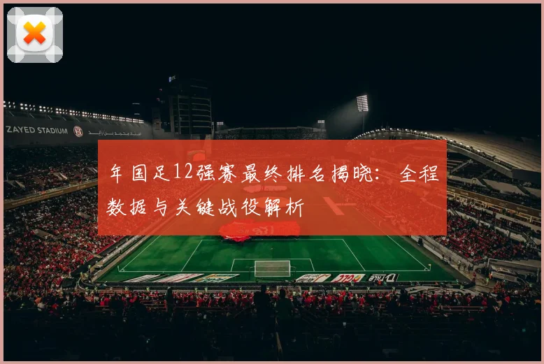 年国足12强赛最终排名揭晓：全程数据与关键战役解析