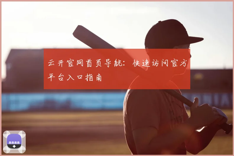 云开官网首页导航：快速访问官方平台入口指南
