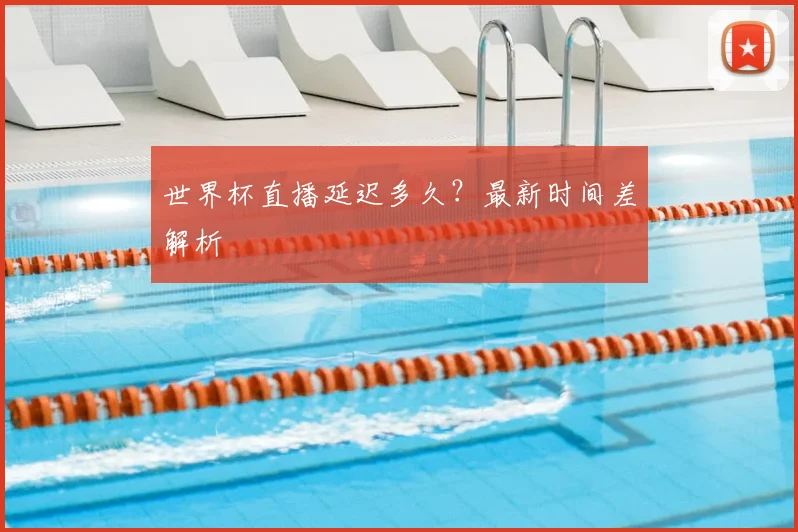 世界杯直播延迟多久？最新时间差解析