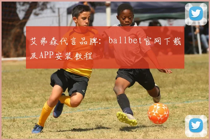艾弗森代言品牌：ballbet官网下载及APP安装教程
