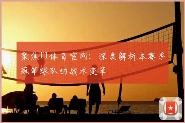 聚焦T1体育官网：深度解析本赛季冠军球队的战术变革