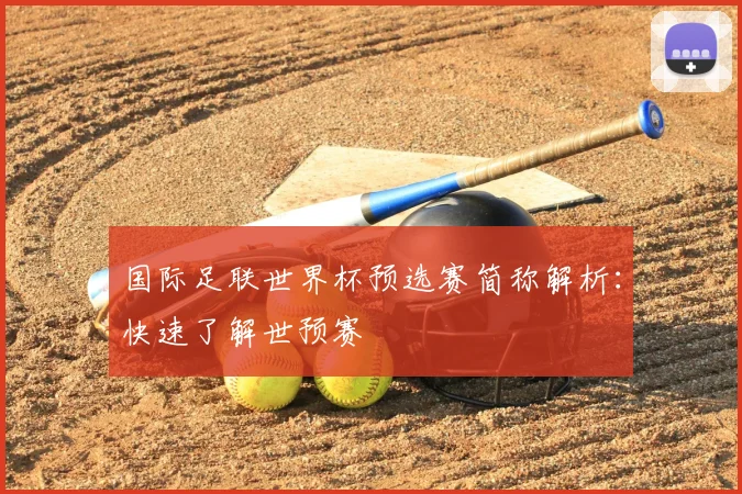 国际足联世界杯预选赛简称解析：快速了解世预赛