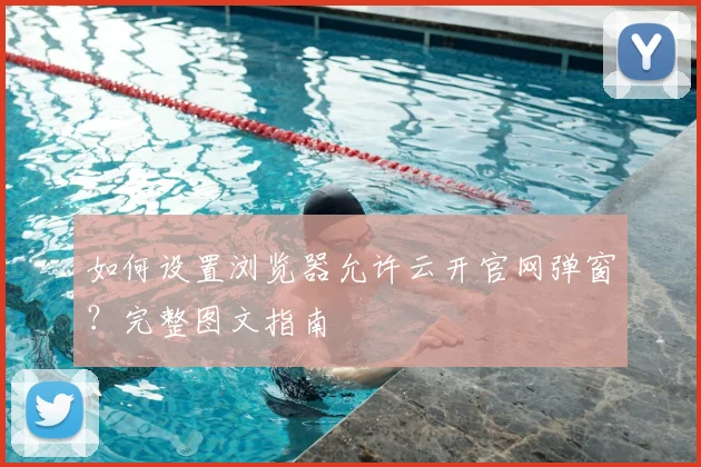 如何设置浏览器允许云开官网弹窗？完整图文指南