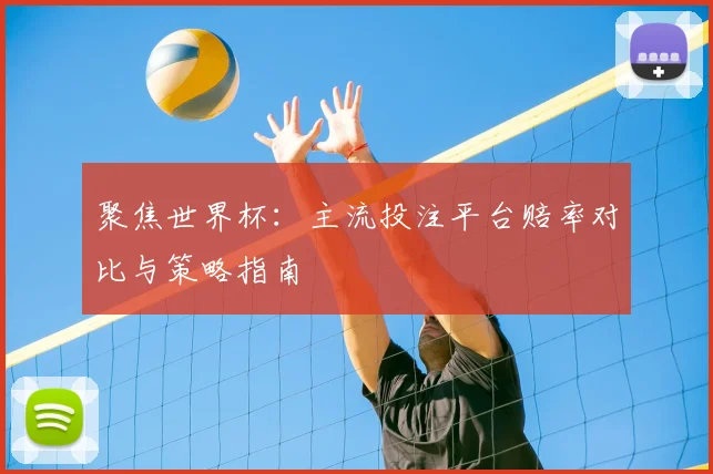 聚焦世界杯：主流投注平台赔率对比与策略指南