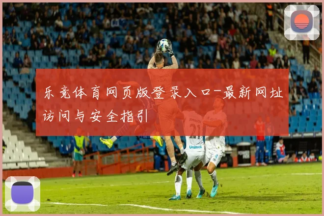 乐竞体育网页版登录入口-最新网址访问与安全指引