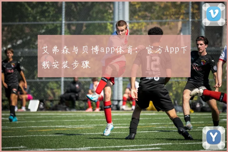 艾弗森与贝博app体育：官方App下载安装步骤