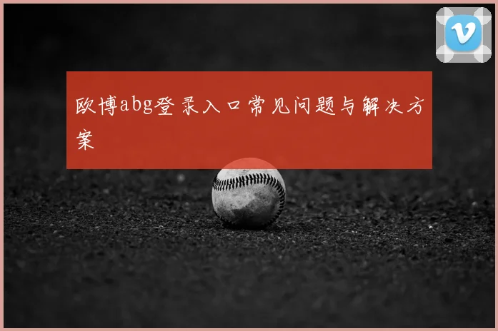 欧博abg登录入口常见问题与解决方案