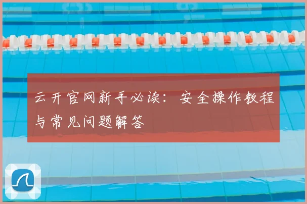 云开官网新手必读：安全操作教程与常见问题解答