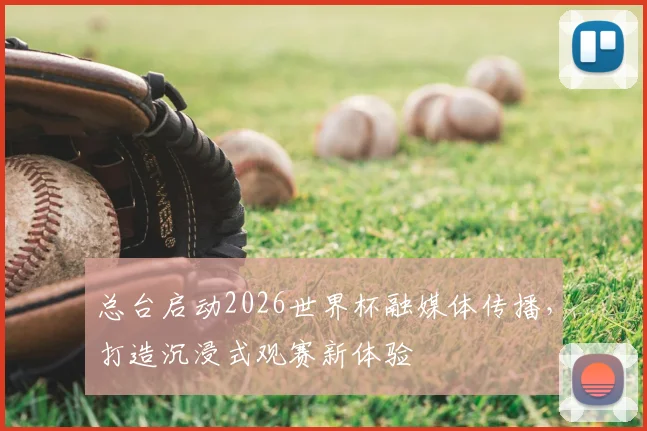 总台启动2026世界杯融媒体传播，打造沉浸式观赛新体验