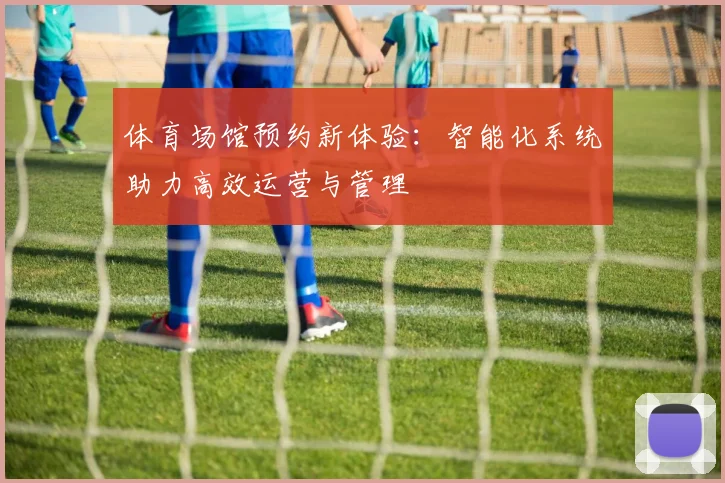 体育场馆预约新体验：智能化系统助力高效运营与管理