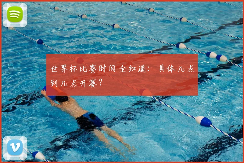 世界杯比赛时间全知道：具体几点到几点开赛？