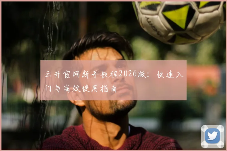 云开官网新手教程2026版：快速入门与高效使用指南